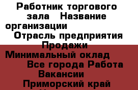 Работник торгового зала › Название организации ­ Fusion Service › Отрасль предприятия ­ Продажи › Минимальный оклад ­ 27 600 - Все города Работа » Вакансии   . Приморский край,Находка г.